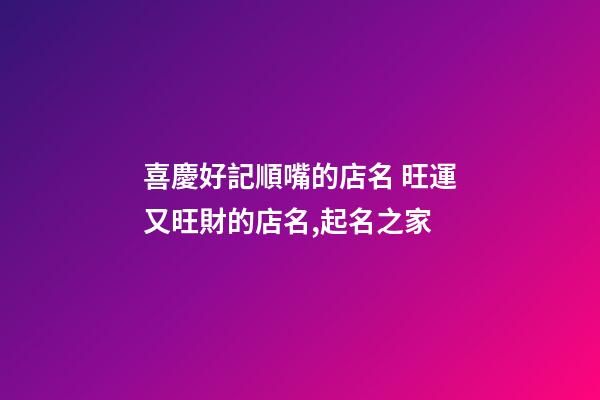 喜慶好記順嘴的店名 旺運又旺財的店名,起名之家